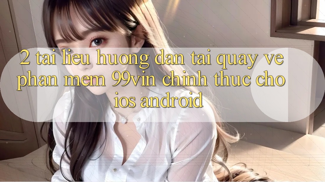 2. Tài liệu hướng dẫn Tải quay về Phần mềm 99vin Chính Thức Cho iOS & Android