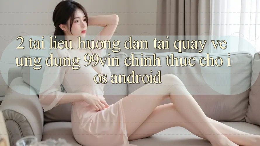 2. Tài liệu hướng dẫn Tải quay về Ứng dụng 99vin Chính Thức Cho iOS & Android