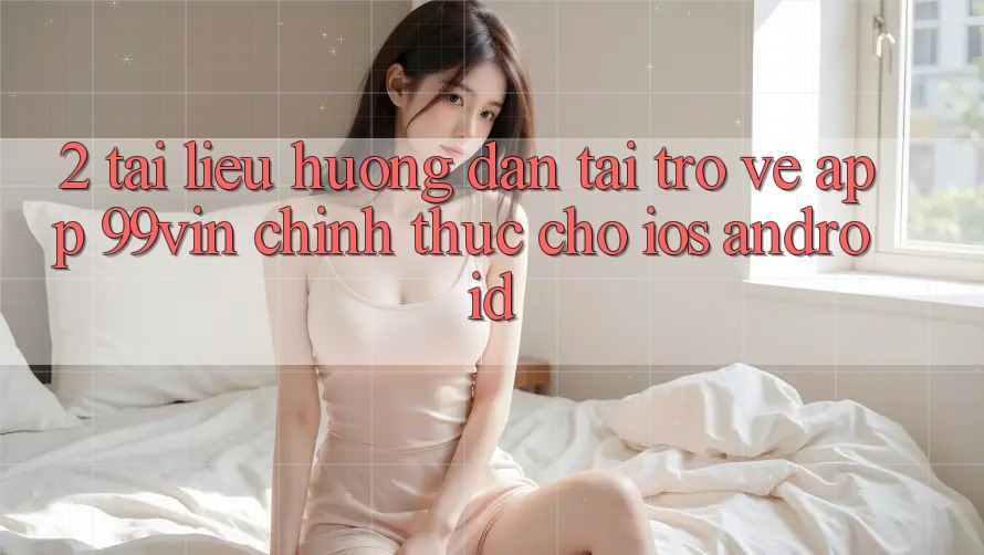 2. Tài liệu hướng dẫn Tải trở về App 99vin Chính Thức Cho iOS & Android