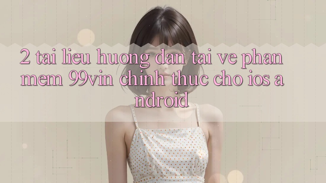 2. Tài liệu hướng dẫn Tải về Phần mềm 99vin Chính Thức Cho iOS & Android 2. Tài liệu hướng dẫn Tải về Phần mềm 99vin Chính Thức Cho iOS & Android