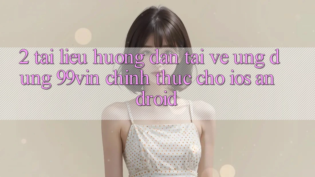 2. Tài liệu hướng dẫn Tải về Ứng dụng 99vin Chính Thức Cho iOS & Android