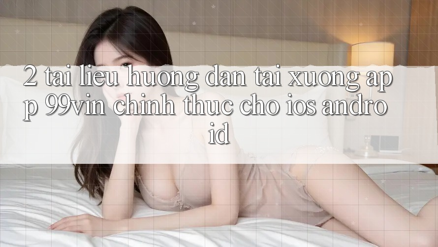 2. Tài liệu hướng dẫn Tải xuống App 99vin Chính Thức Cho iOS & Android