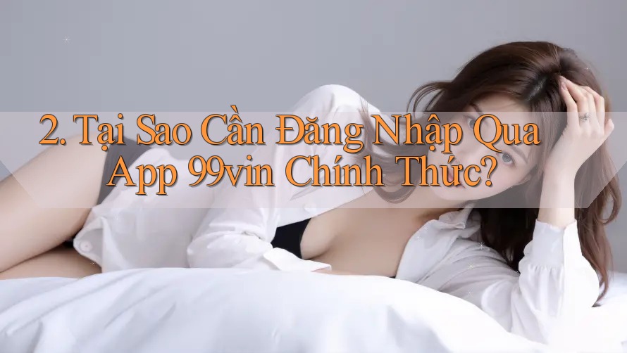 2. Tại Sao Cần Đăng Nhập Qua App 99vin Chính Thức?