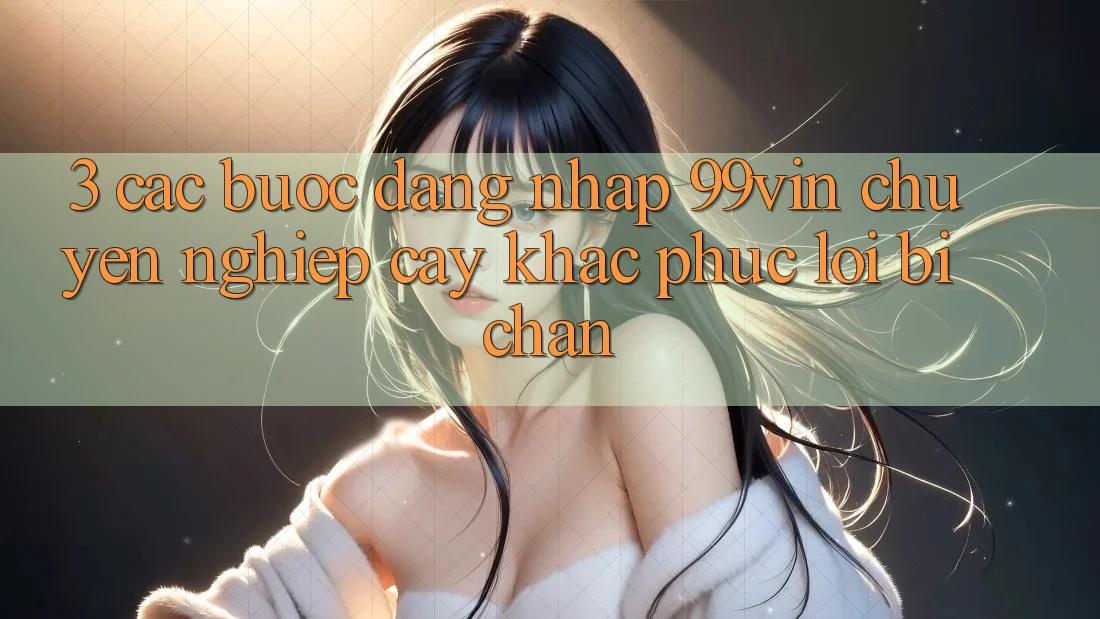 3. Các bước Đăng nhập 99vin Chuyên nghiệp cậy & Khắc Phục Lỗi Bị Chặn 3. Các bước Đăng nhập 99vin Chuyên nghiệp cậy & Khắc Phục Lỗi Bị Chặn