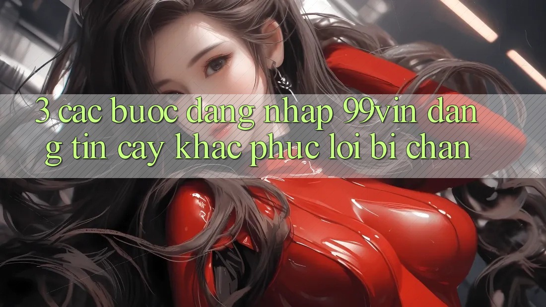 3. Các bước Đăng Nhập 99vin Đáng tin cậy & Khắc Phục Lỗi Bị Chặn