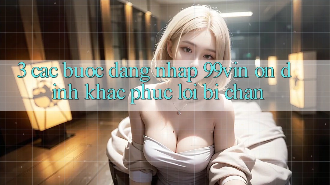 3. Các bước Đăng Nhập 99vin Ổn định & Khắc Phục Lỗi Bị Chặn