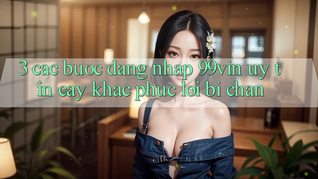 3. Các bước Đăng Nhập 99vin Uy tín cậy & Khắc Phục Lỗi Bị Chặn