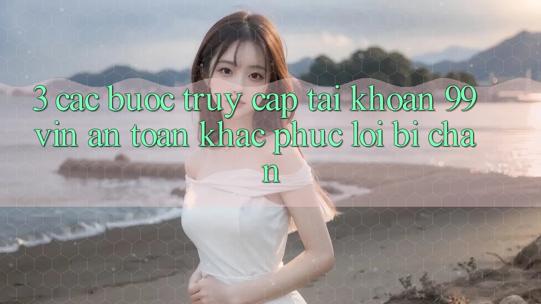 3. Các bước Truy cập tài khoản 99vin An Toàn & Khắc Phục Lỗi Bị Chặn