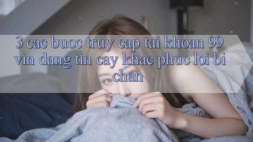 3. Các bước Truy cập tài khoản 99vin Đáng tin cậy & Khắc Phục Lỗi Bị Chặn