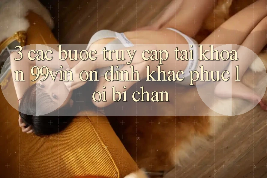 3. Các bước Truy cập tài khoản 99vin Ổn định & Khắc Phục Lỗi Bị Chặn