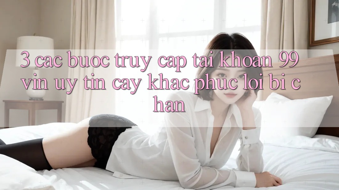3. Các bước Truy cập tài khoản 99vin Uy tín cậy & Khắc Phục Lỗi Bị Chặn