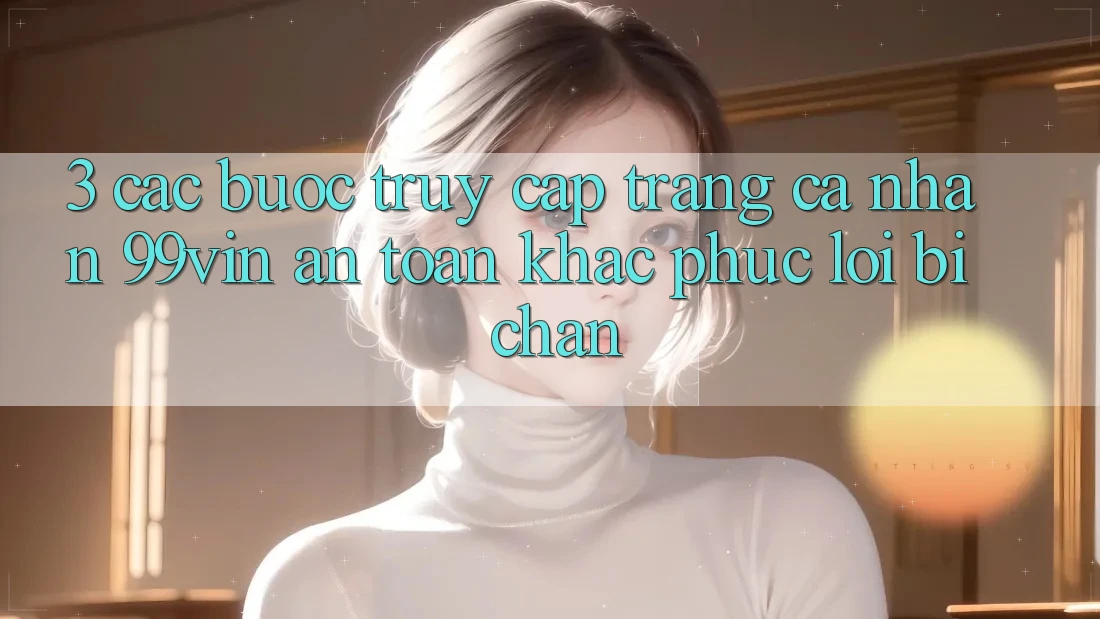 3. Các bước Truy cập trang cá nhân 99vin An Toàn & Khắc Phục Lỗi Bị Chặn