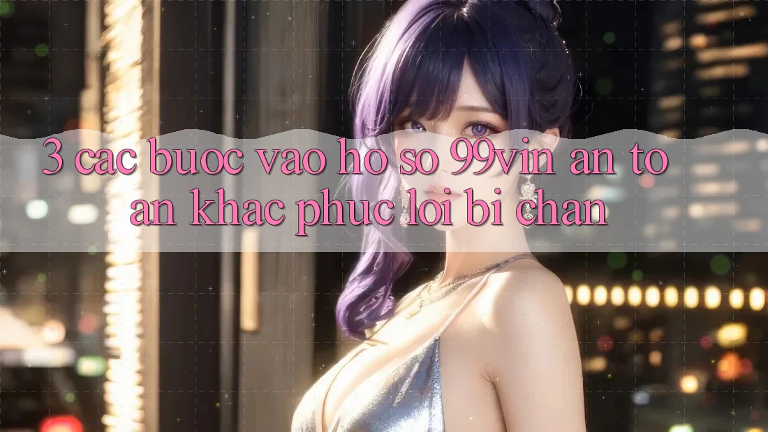3. Các bước Vào hồ sơ 99vin An Toàn & Khắc Phục Lỗi Bị Chặn 3. Các bước Vào hồ sơ 99vin An Toàn & Khắc Phục Lỗi Bị Chặn