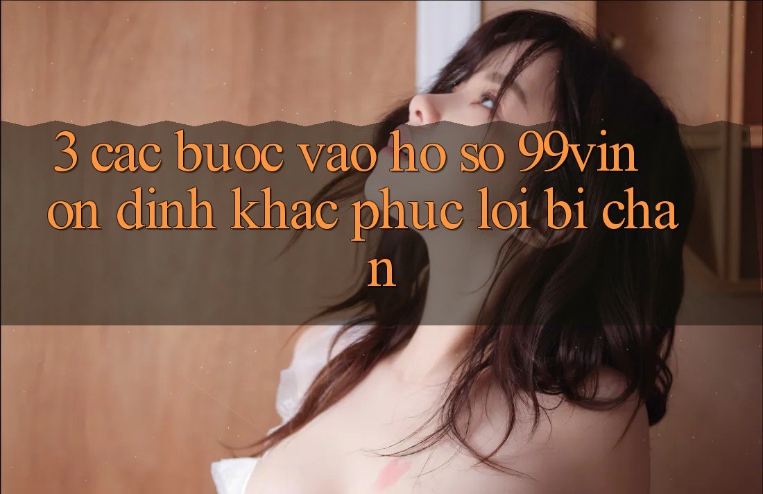 3. Các bước Vào hồ sơ 99vin Ổn định & Khắc Phục Lỗi Bị Chặn 3. Các bước Vào hồ sơ 99vin Ổn định & Khắc Phục Lỗi Bị Chặn
