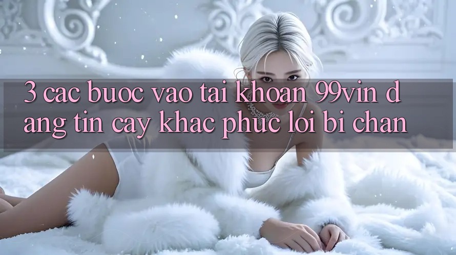 3. Các bước Vào tài khoản 99vin Đáng tin cậy & Khắc Phục Lỗi Bị Chặn