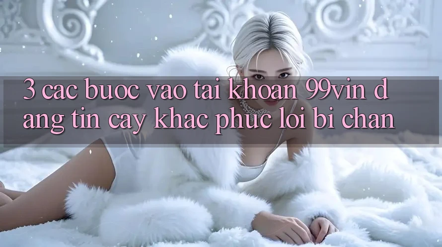 3. Các bước Vào tài khoản 99vin Đáng tin cậy & Khắc Phục Lỗi Bị Chặn 3. Các bước Vào tài khoản 99vin Đáng tin cậy & Khắc Phục Lỗi Bị Chặn