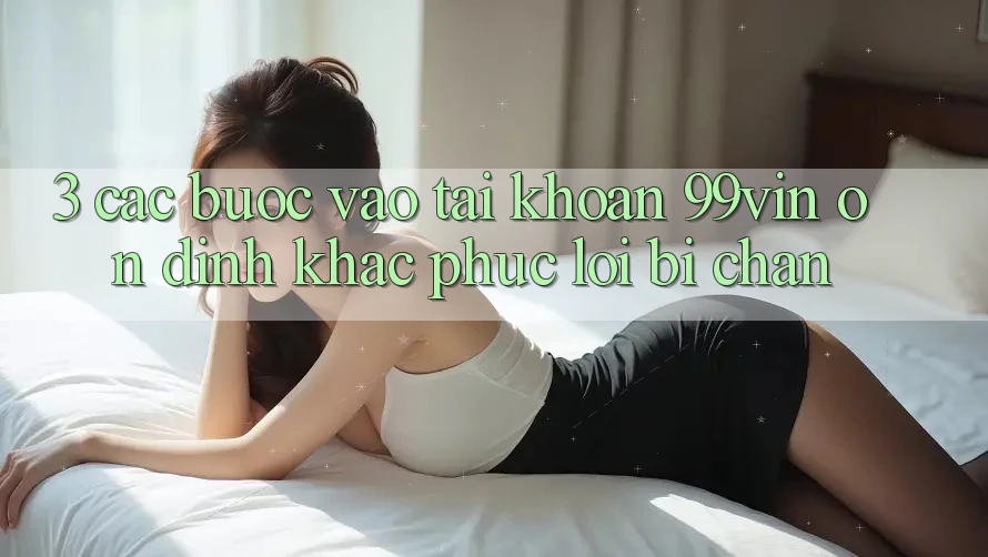 3. Các bước Vào tài khoản 99vin Ổn định & Khắc Phục Lỗi Bị Chặn
