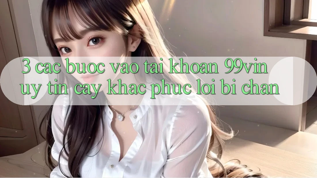 3. Các bước Vào tài khoản 99vin Uy tín cậy & Khắc Phục Lỗi Bị Chặn 3. Các bước Vào tài khoản 99vin Uy tín cậy & Khắc Phục Lỗi Bị Chặn