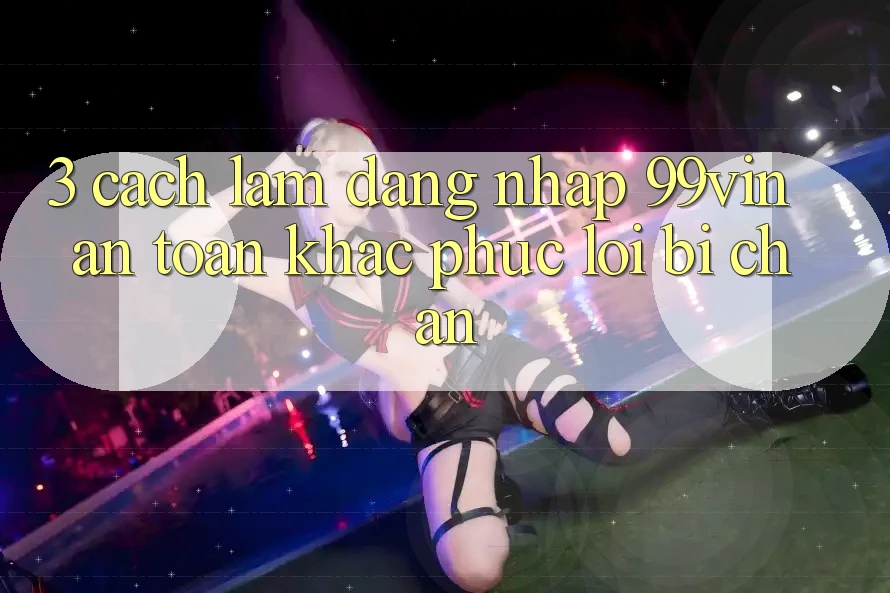 3. Cách làm Đăng Nhập 99vin An Toàn & Khắc Phục Lỗi Bị Chặn