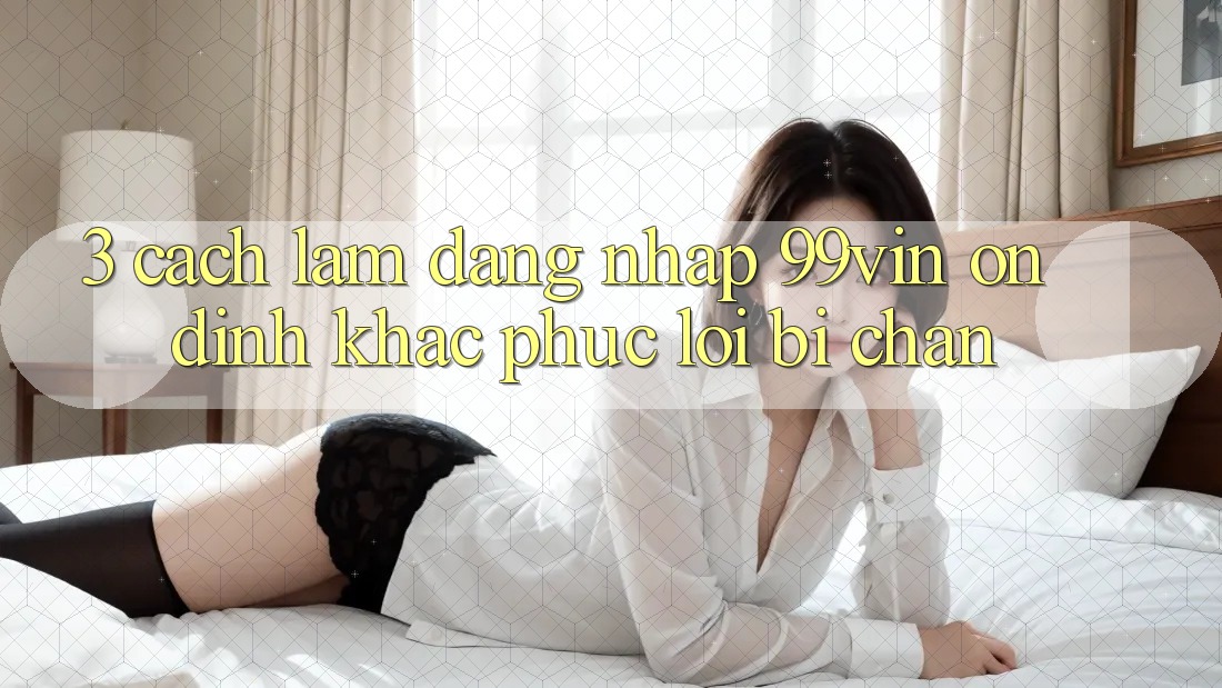 3. Cách làm Đăng nhập 99vin Ổn định & Khắc Phục Lỗi Bị Chặn