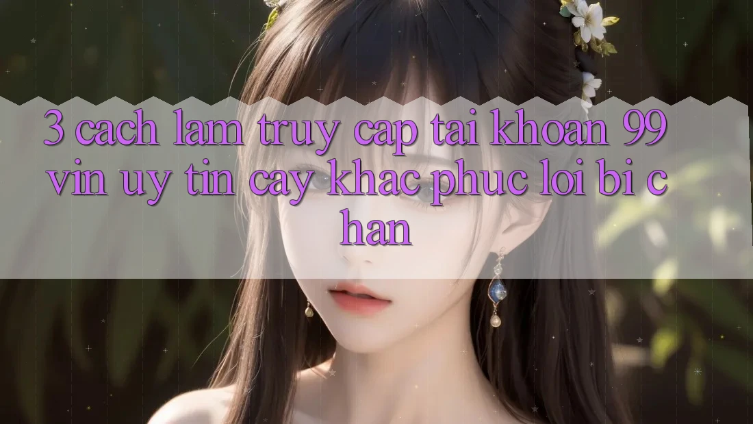 3. Cách làm Truy cập tài khoản 99vin Uy tín cậy & Khắc Phục Lỗi Bị Chặn