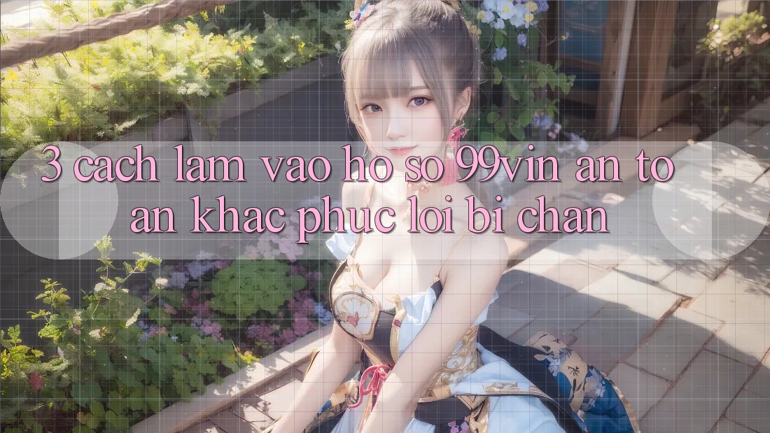 3. Cách làm Vào hồ sơ 99vin An Toàn & Khắc Phục Lỗi Bị Chặn