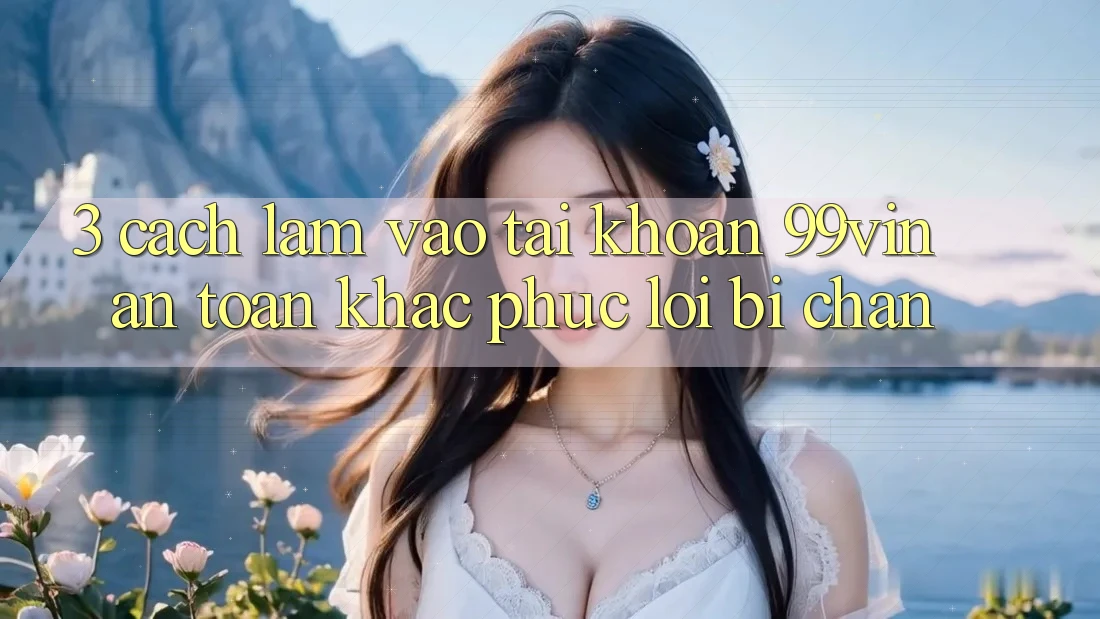 3. Cách làm Vào tài khoản 99vin An Toàn & Khắc Phục Lỗi Bị Chặn