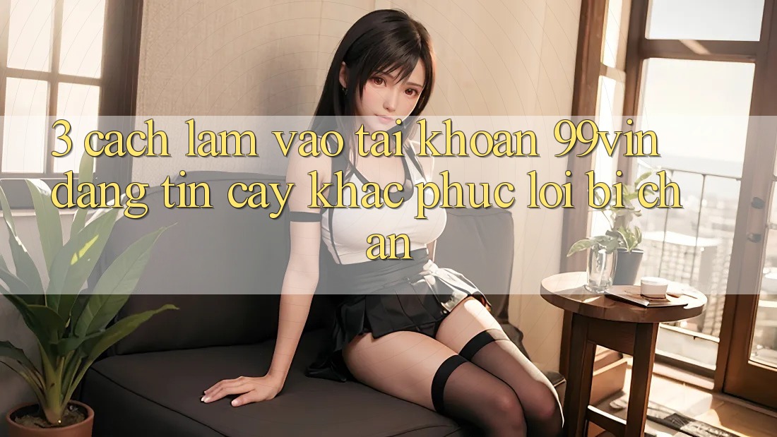3. Cách làm Vào tài khoản 99vin Đáng tin cậy & Khắc Phục Lỗi Bị Chặn
