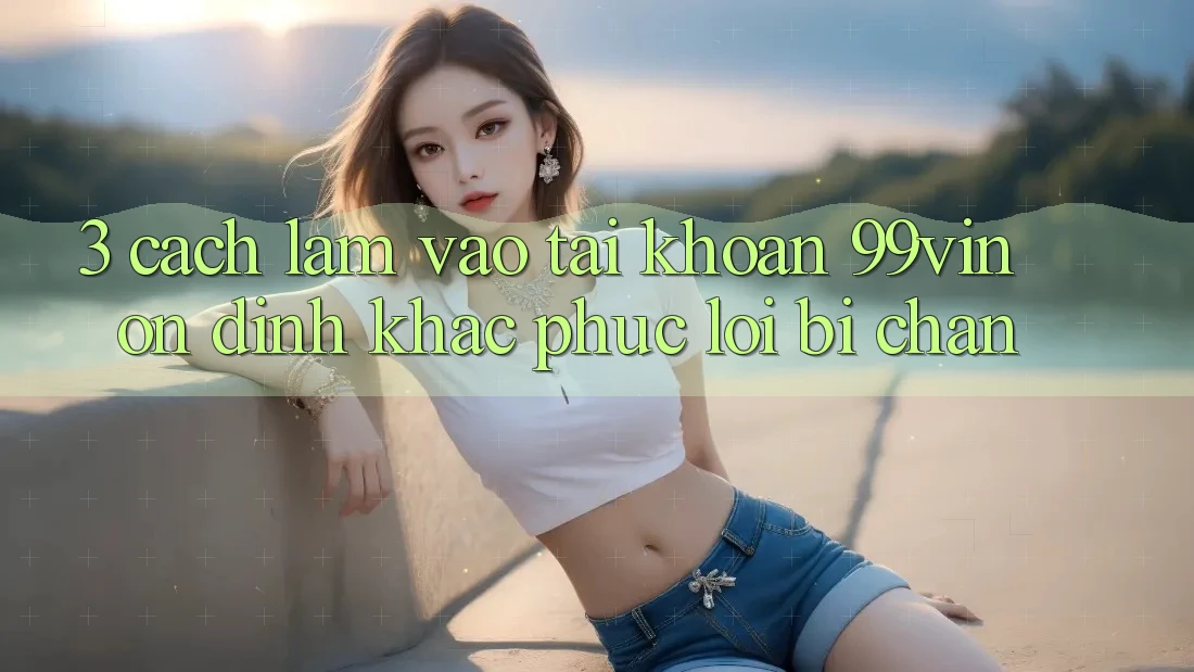 3. Cách làm Vào tài khoản 99vin Ổn định & Khắc Phục Lỗi Bị Chặn 3. Cách làm Vào tài khoản 99vin Ổn định & Khắc Phục Lỗi Bị Chặn