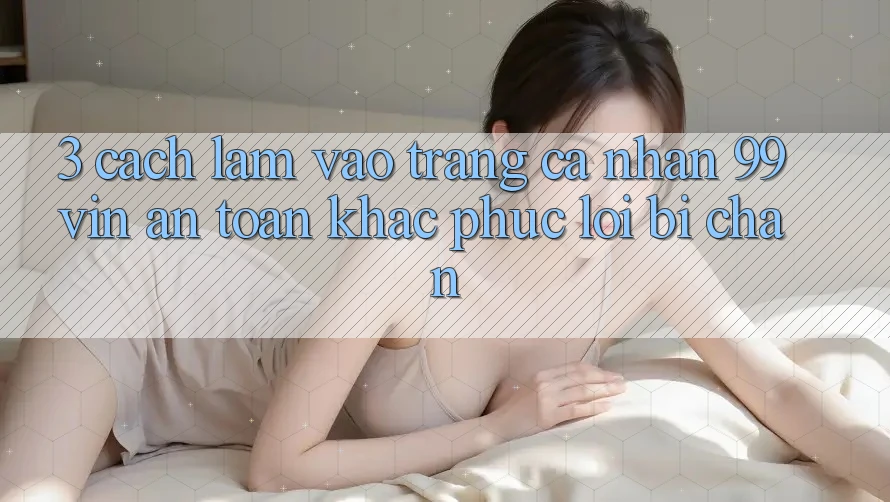 3. Cách làm Vào trang cá nhân 99vin An Toàn & Khắc Phục Lỗi Bị Chặn