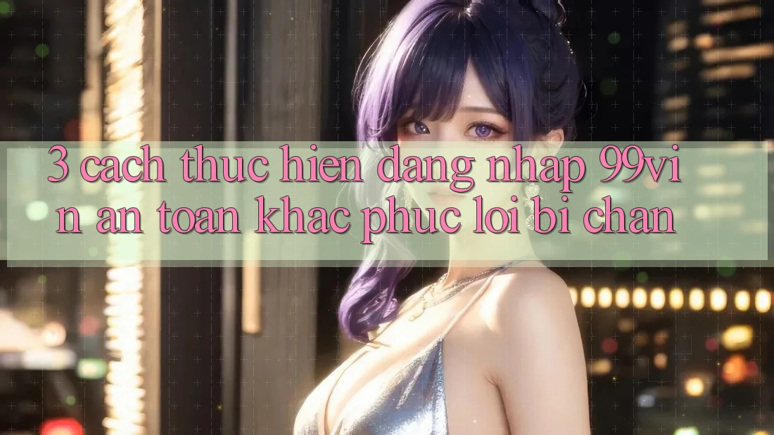 3. Cách thực hiện Đăng Nhập 99vin An Toàn & Khắc Phục Lỗi Bị Chặn