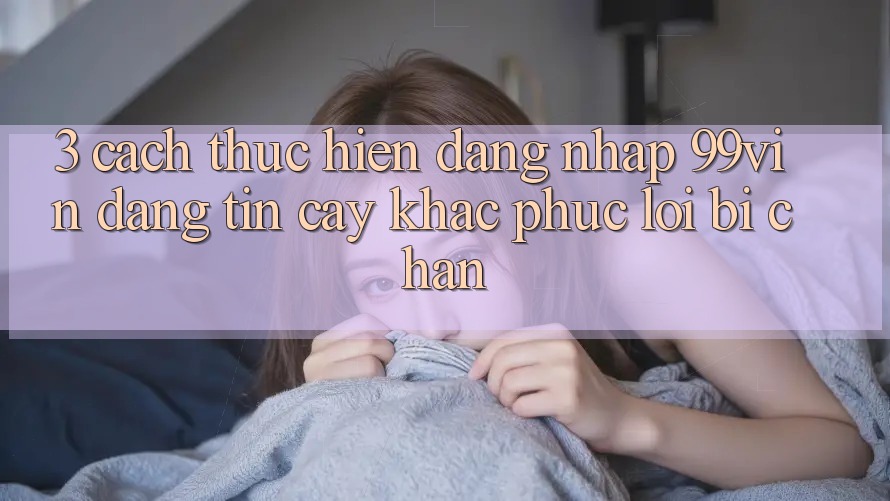 3. Cách thực hiện Đăng Nhập 99vin Đáng tin cậy & Khắc Phục Lỗi Bị Chặn 3. Cách thực hiện Đăng Nhập 99vin Đáng tin cậy & Khắc Phục Lỗi Bị Chặn
