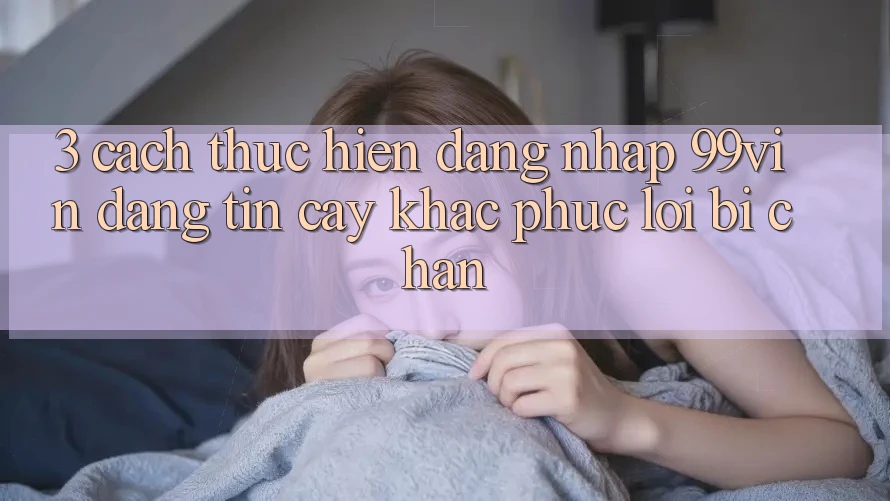3. Cách thực hiện Đăng Nhập 99vin Đáng tin cậy & Khắc Phục Lỗi Bị Chặn