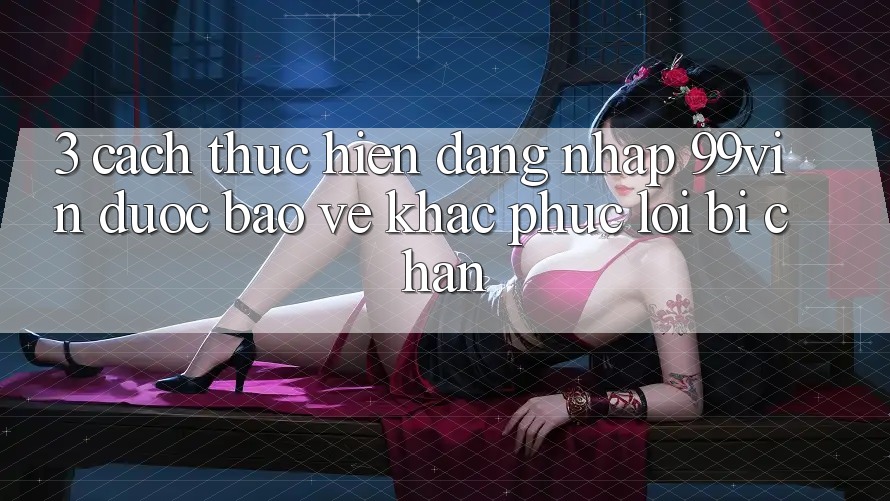 3. Cách thực hiện Đăng Nhập 99vin Được bảo vệ & Khắc Phục Lỗi Bị Chặn