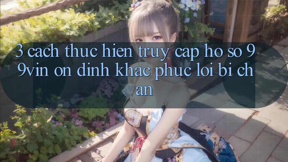 3. Cách thực hiện Truy cập hồ sơ 99vin Ổn định & Khắc Phục Lỗi Bị Chặn 3. Cách thực hiện Truy cập hồ sơ 99vin Ổn định & Khắc Phục Lỗi Bị Chặn