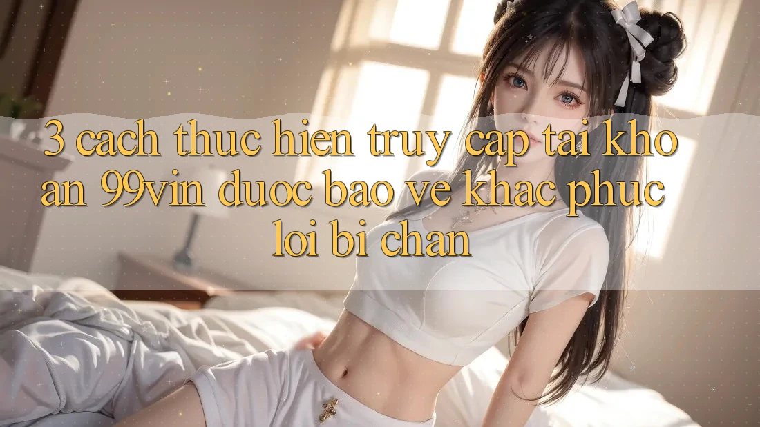 3. Cách thực hiện Truy cập tài khoản 99vin Được bảo vệ & Khắc Phục Lỗi Bị Chặn 3. Cách thực hiện Truy cập tài khoản 99vin Được bảo vệ & Khắc Phục Lỗi Bị Chặn