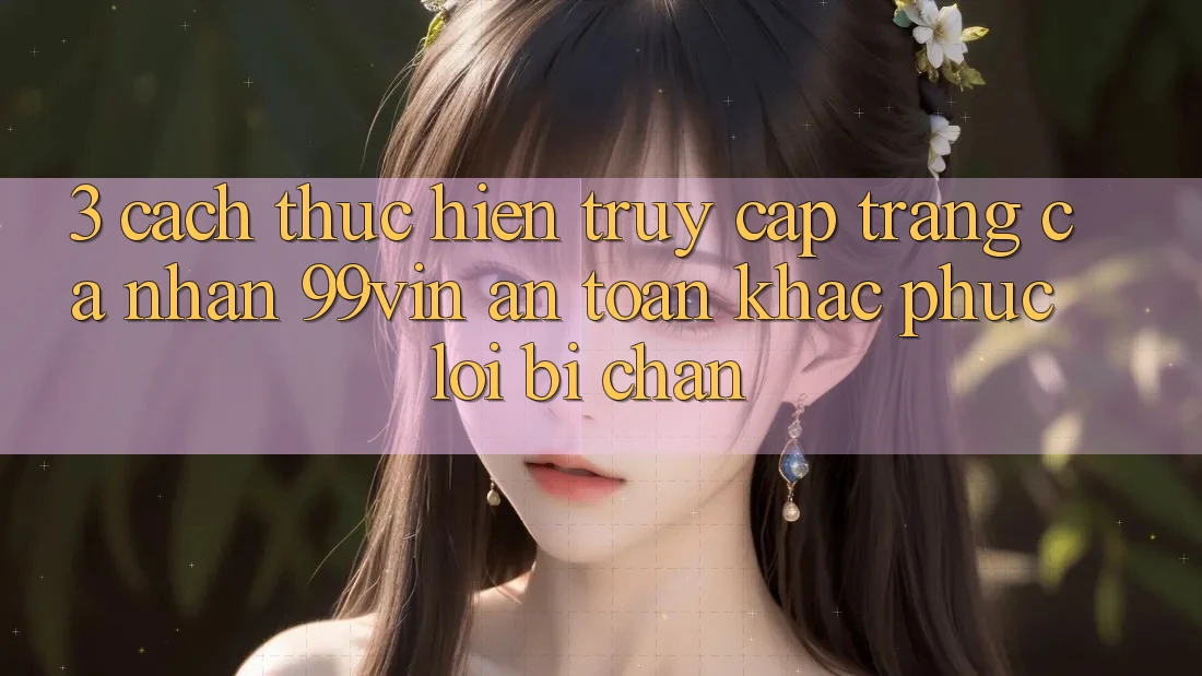 3. Cách thực hiện Truy cập trang cá nhân 99vin An Toàn & Khắc Phục Lỗi Bị Chặn