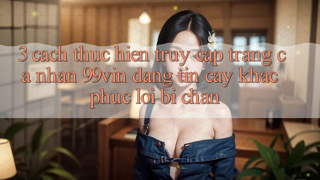 3. Cách thực hiện Truy cập trang cá nhân 99vin Đáng tin cậy & Khắc Phục Lỗi Bị Chặn 3. Cách thực hiện Truy cập trang cá nhân 99vin Đáng tin cậy & Khắc Phục Lỗi Bị Chặn