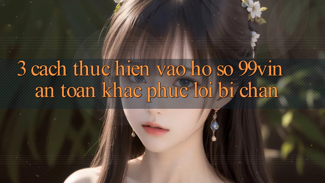 3. Cách thực hiện Vào hồ sơ 99vin An Toàn & Khắc Phục Lỗi Bị Chặn