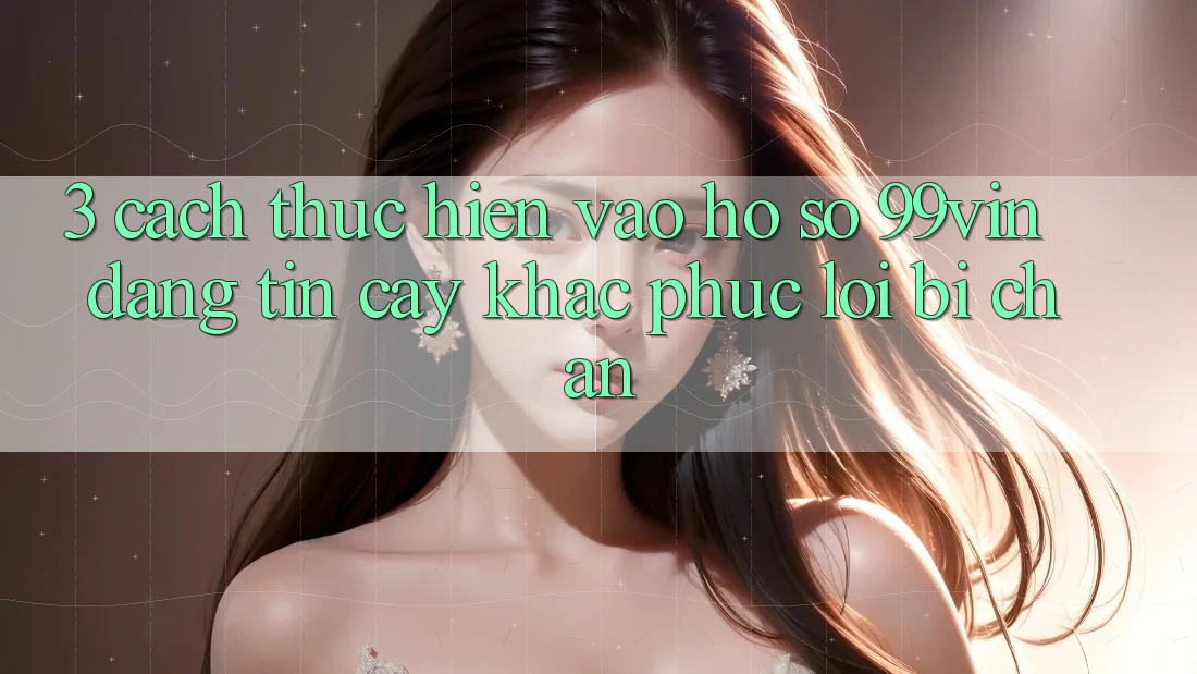 3. Cách thực hiện Vào hồ sơ 99vin Đáng tin cậy & Khắc Phục Lỗi Bị Chặn