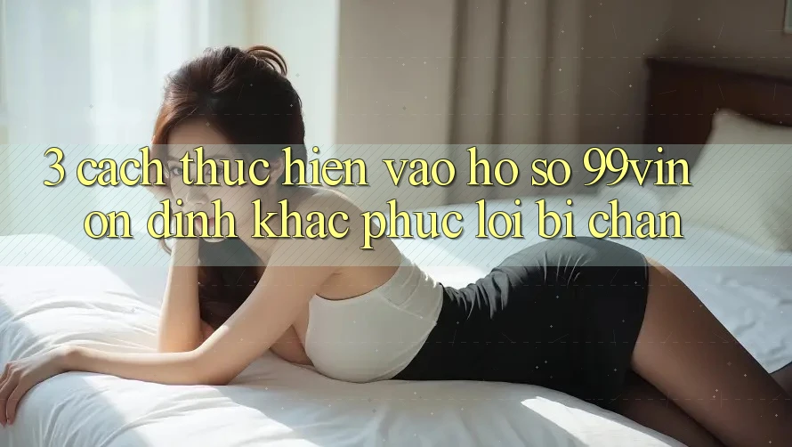 3. Cách thực hiện Vào hồ sơ 99vin Ổn định & Khắc Phục Lỗi Bị Chặn