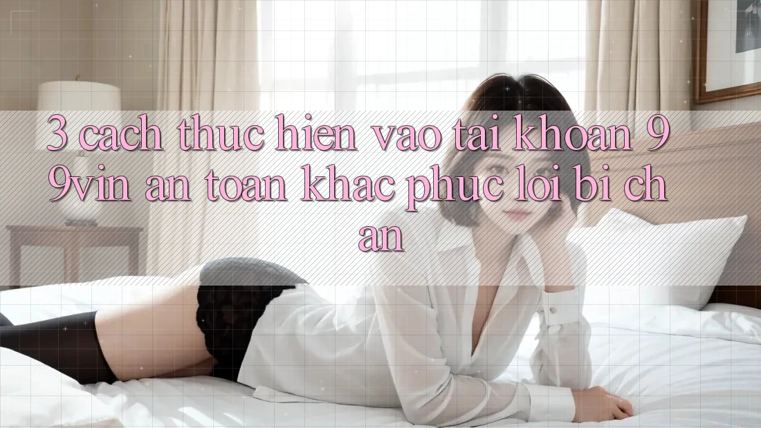 3. Cách thực hiện Vào tài khoản 99vin An Toàn & Khắc Phục Lỗi Bị Chặn