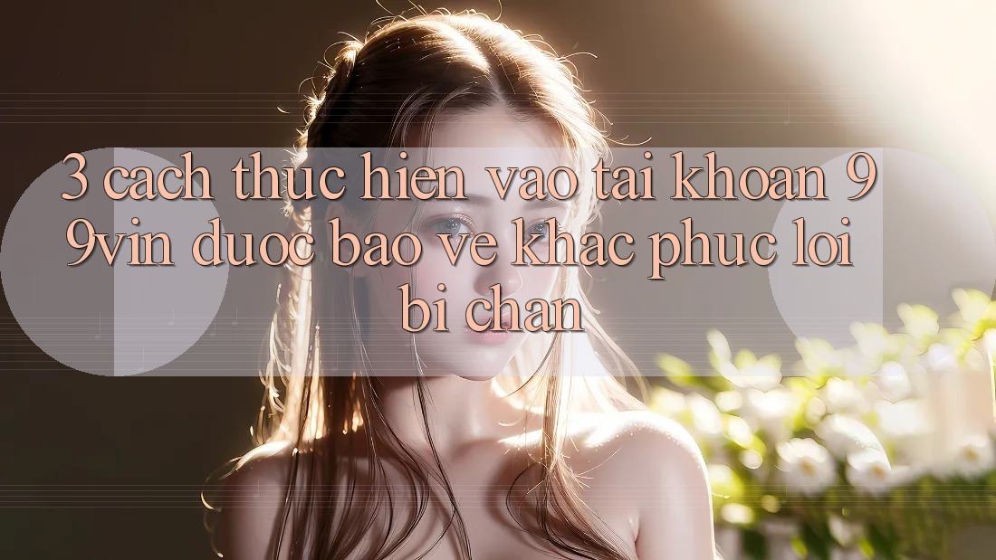 3. Cách thực hiện Vào tài khoản 99vin Được bảo vệ & Khắc Phục Lỗi Bị Chặn