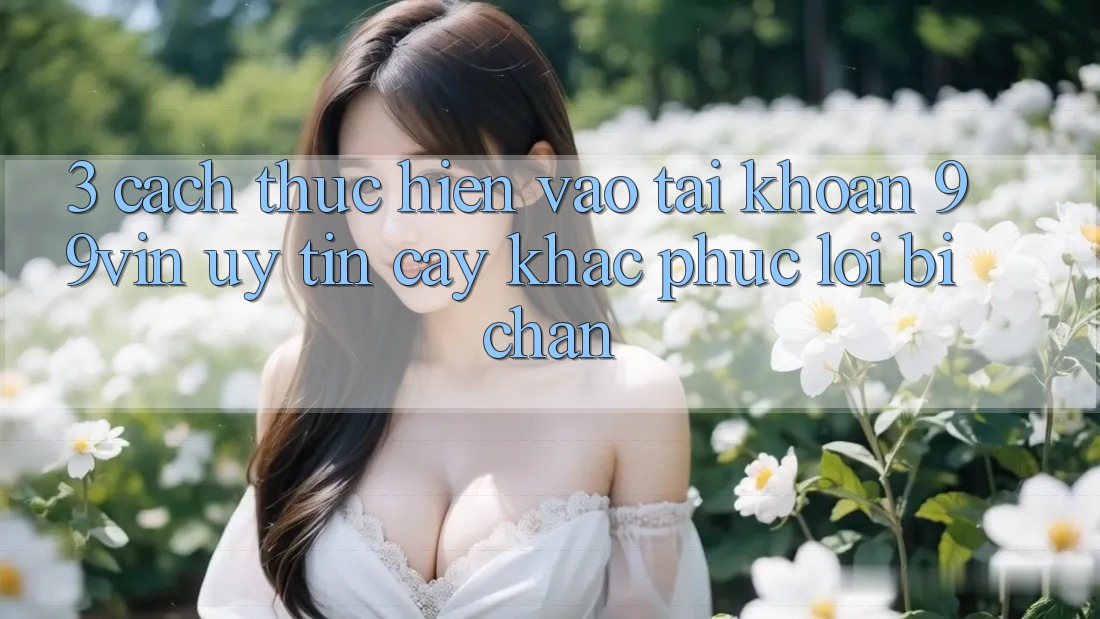 3. Cách thực hiện Vào tài khoản 99vin Uy tín cậy & Khắc Phục Lỗi Bị Chặn