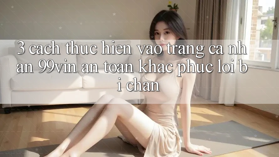 3. Cách thực hiện Vào trang cá nhân 99vin An Toàn & Khắc Phục Lỗi Bị Chặn 3. Cách thực hiện Vào trang cá nhân 99vin An Toàn & Khắc Phục Lỗi Bị Chặn