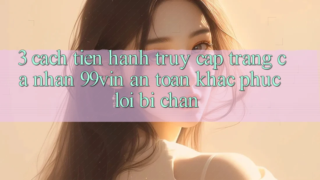 3. Cách tiến hành Truy cập trang cá nhân 99vin An Toàn & Khắc Phục Lỗi Bị Chặn 3. Cách tiến hành Truy cập trang cá nhân 99vin An Toàn & Khắc Phục Lỗi Bị Chặn