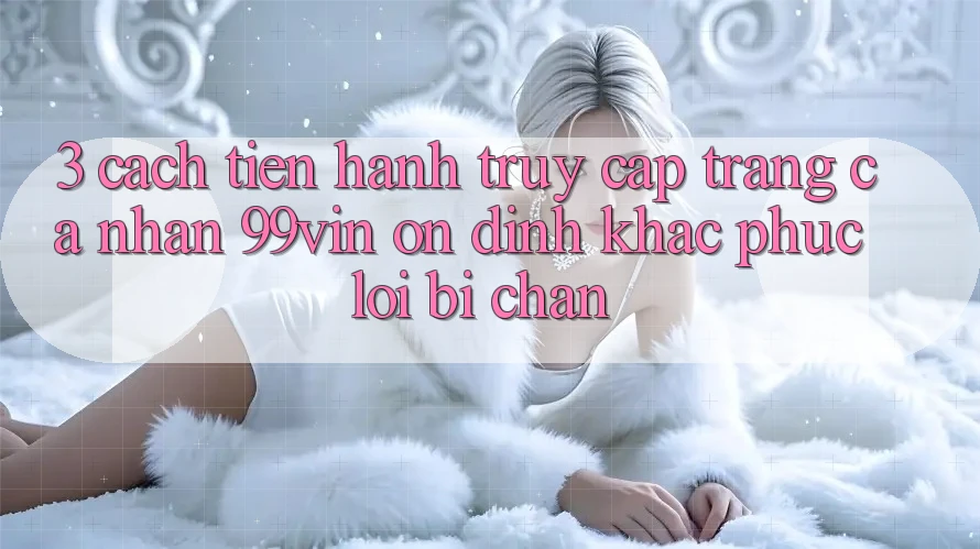 3. Cách tiến hành Truy cập trang cá nhân 99vin Ổn định & Khắc Phục Lỗi Bị Chặn