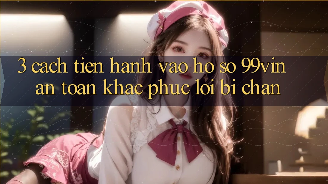 3. Cách tiến hành Vào hồ sơ 99vin An Toàn & Khắc Phục Lỗi Bị Chặn 3. Cách tiến hành Vào hồ sơ 99vin An Toàn & Khắc Phục Lỗi Bị Chặn