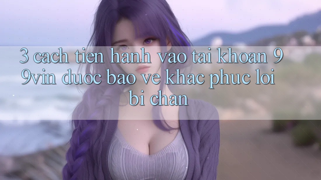 3. Cách tiến hành Vào tài khoản 99vin Được bảo vệ & Khắc Phục Lỗi Bị Chặn