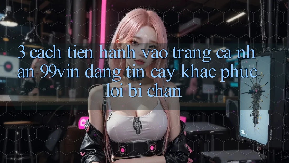 3. Cách tiến hành Vào trang cá nhân 99vin Đáng tin cậy & Khắc Phục Lỗi Bị Chặn 3. Cách tiến hành Vào trang cá nhân 99vin Đáng tin cậy & Khắc Phục Lỗi Bị Chặn